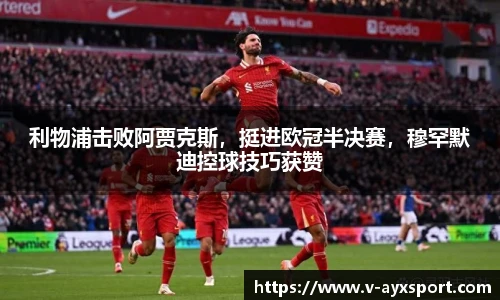 利物浦击败阿贾克斯，挺进欧冠半决赛，穆罕默迪控球技巧获赞
