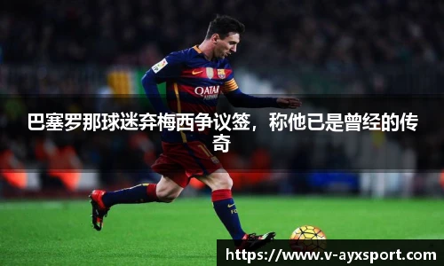 巴塞罗那球迷弃梅西争议签，称他已是曾经的传奇