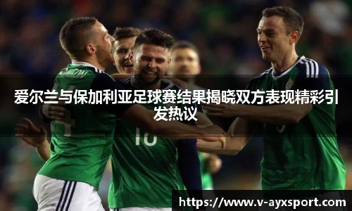 爱尔兰与保加利亚足球赛结果揭晓双方表现精彩引发热议
