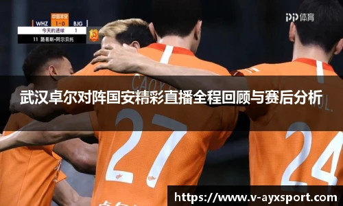 武汉卓尔对阵国安精彩直播全程回顾与赛后分析