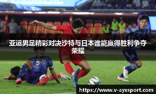 亚运男足精彩对决沙特与日本谁能赢得胜利争夺荣耀