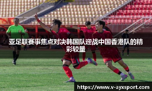 亚足联赛事焦点对决韩国队迎战中国香港队的精彩较量
