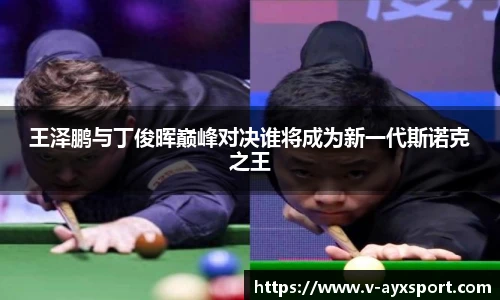 王泽鹏与丁俊晖巅峰对决谁将成为新一代斯诺克之王